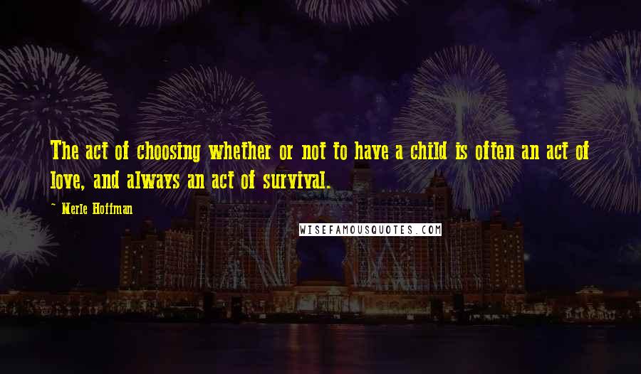 Merle Hoffman Quotes: The act of choosing whether or not to have a child is often an act of love, and always an act of survival.