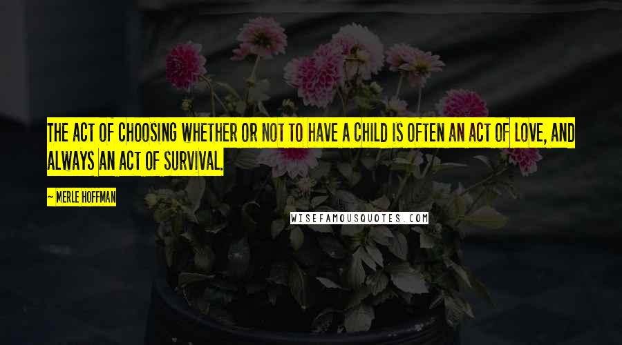 Merle Hoffman Quotes: The act of choosing whether or not to have a child is often an act of love, and always an act of survival.