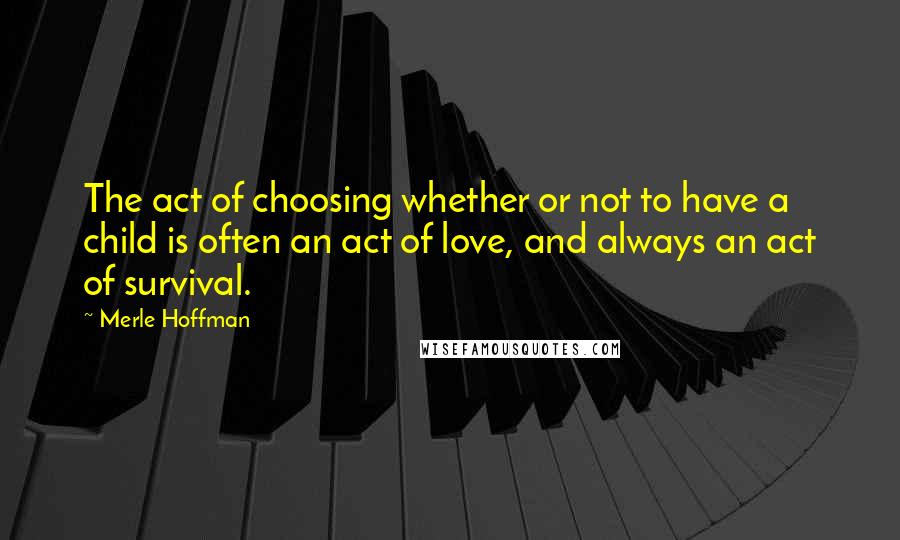 Merle Hoffman Quotes: The act of choosing whether or not to have a child is often an act of love, and always an act of survival.