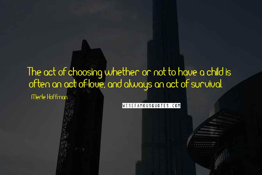 Merle Hoffman Quotes: The act of choosing whether or not to have a child is often an act of love, and always an act of survival.