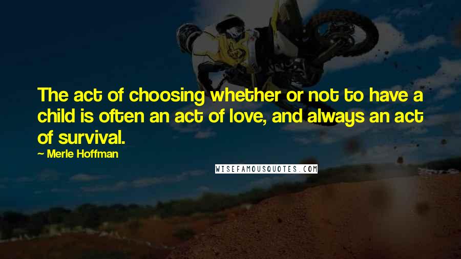 Merle Hoffman Quotes: The act of choosing whether or not to have a child is often an act of love, and always an act of survival.