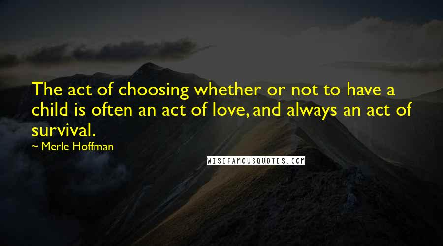 Merle Hoffman Quotes: The act of choosing whether or not to have a child is often an act of love, and always an act of survival.