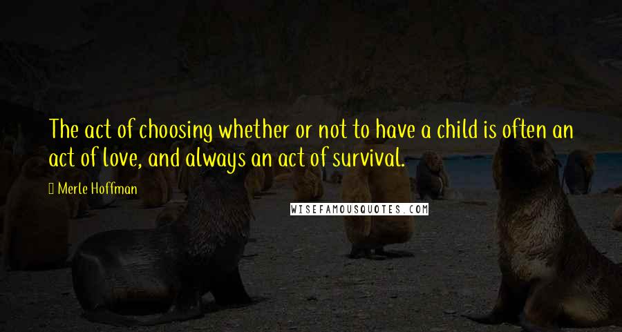 Merle Hoffman Quotes: The act of choosing whether or not to have a child is often an act of love, and always an act of survival.