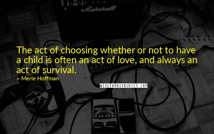 Merle Hoffman Quotes: The act of choosing whether or not to have a child is often an act of love, and always an act of survival.