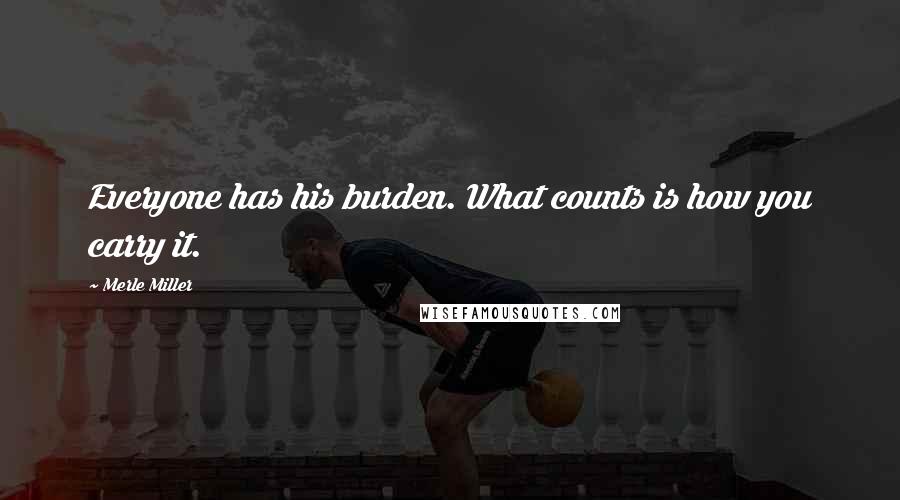 Merle Miller Quotes: Everyone has his burden. What counts is how you carry it.
