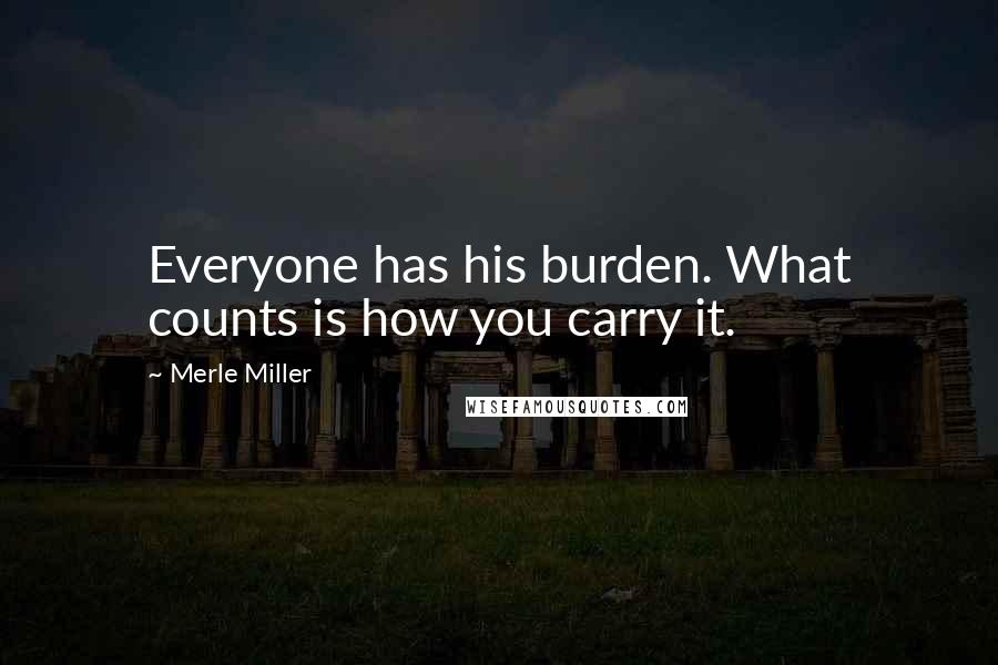 Merle Miller Quotes: Everyone has his burden. What counts is how you carry it.