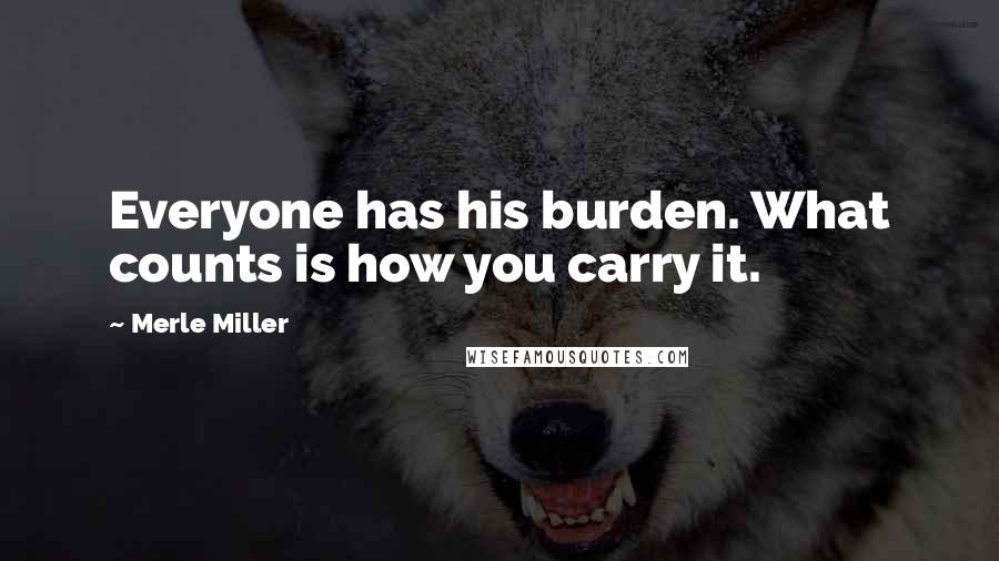 Merle Miller Quotes: Everyone has his burden. What counts is how you carry it.
