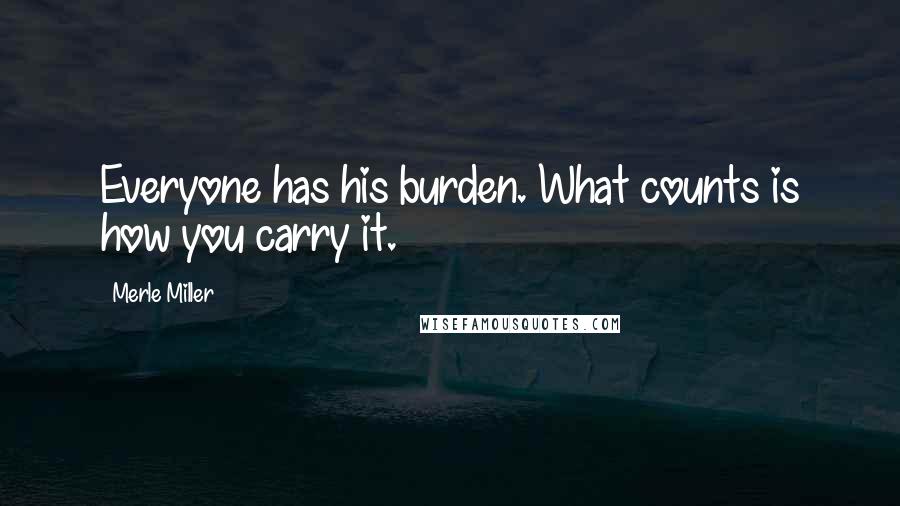 Merle Miller Quotes: Everyone has his burden. What counts is how you carry it.