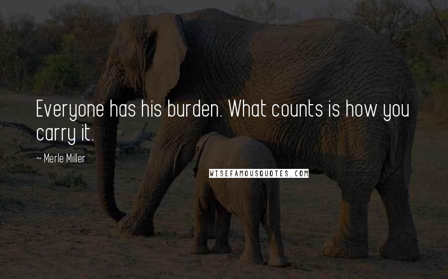 Merle Miller Quotes: Everyone has his burden. What counts is how you carry it.