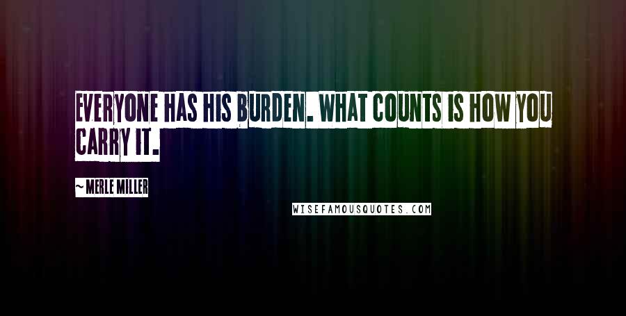Merle Miller Quotes: Everyone has his burden. What counts is how you carry it.