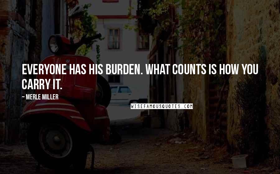 Merle Miller Quotes: Everyone has his burden. What counts is how you carry it.