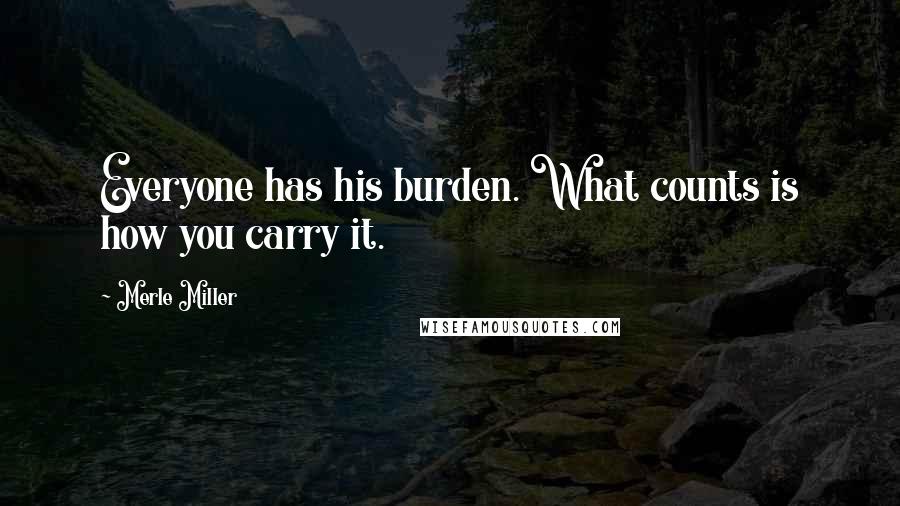 Merle Miller Quotes: Everyone has his burden. What counts is how you carry it.