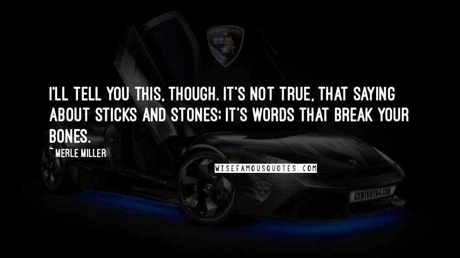 Merle Miller Quotes: I'll tell you this, though. It's not true, that saying about sticks and stones; it's words that break your bones.