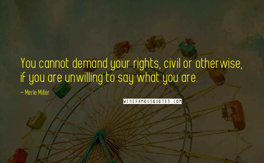 Merle Miller Quotes: You cannot demand your rights, civil or otherwise, if you are unwilling to say what you are.