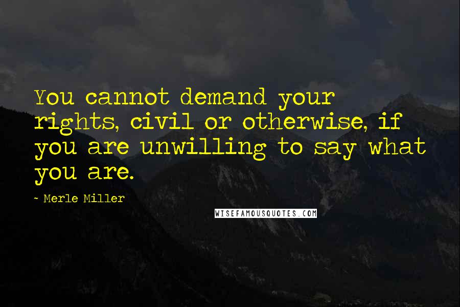 Merle Miller Quotes: You cannot demand your rights, civil or otherwise, if you are unwilling to say what you are.