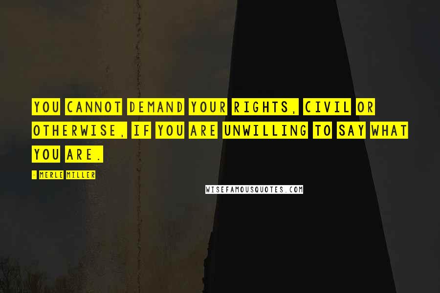 Merle Miller Quotes: You cannot demand your rights, civil or otherwise, if you are unwilling to say what you are.