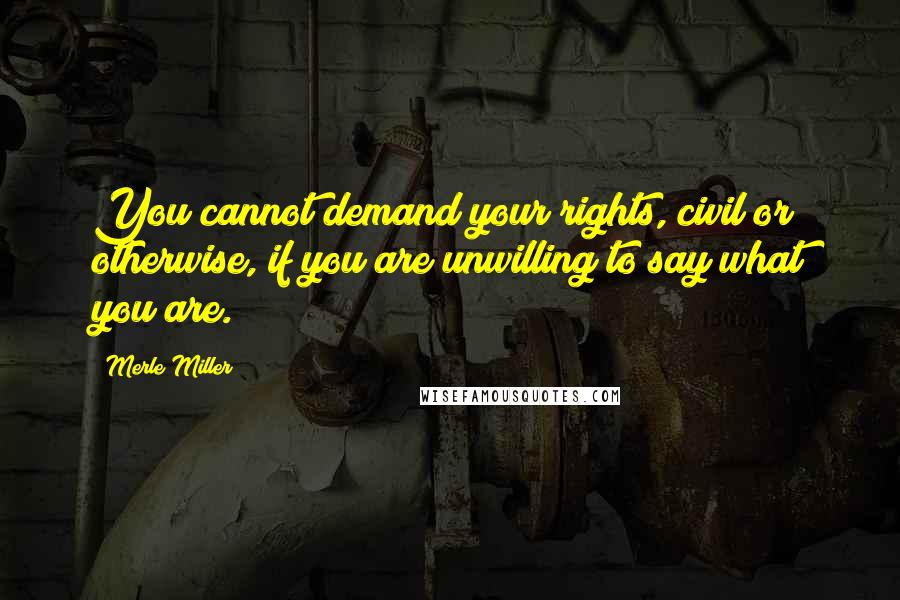 Merle Miller Quotes: You cannot demand your rights, civil or otherwise, if you are unwilling to say what you are.