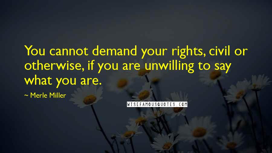 Merle Miller Quotes: You cannot demand your rights, civil or otherwise, if you are unwilling to say what you are.