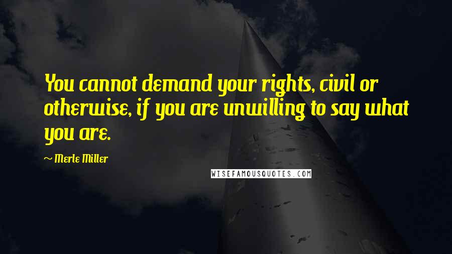 Merle Miller Quotes: You cannot demand your rights, civil or otherwise, if you are unwilling to say what you are.