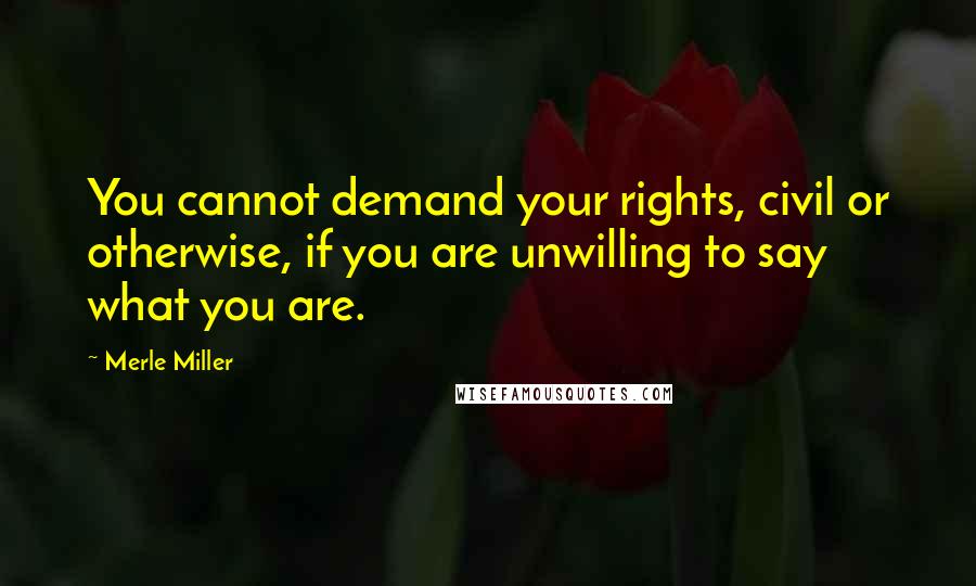Merle Miller Quotes: You cannot demand your rights, civil or otherwise, if you are unwilling to say what you are.
