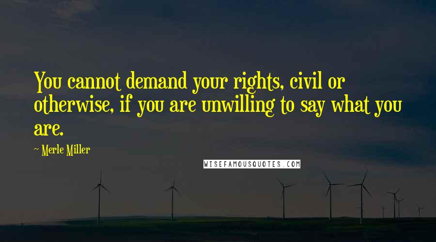 Merle Miller Quotes: You cannot demand your rights, civil or otherwise, if you are unwilling to say what you are.