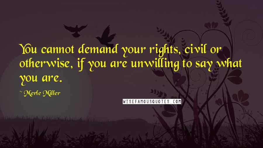 Merle Miller Quotes: You cannot demand your rights, civil or otherwise, if you are unwilling to say what you are.