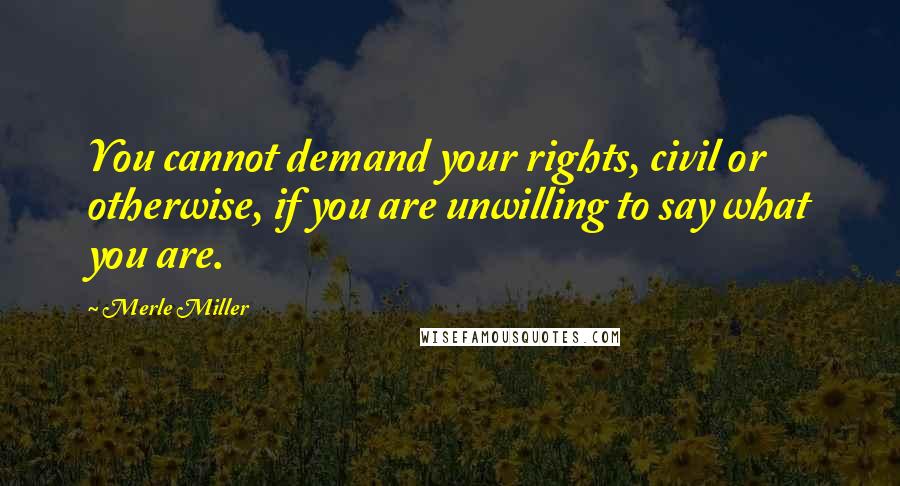 Merle Miller Quotes: You cannot demand your rights, civil or otherwise, if you are unwilling to say what you are.