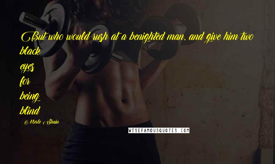 Merle Shain Quotes: But who would rush at a benighted man, and give him two black eyes for being blind?