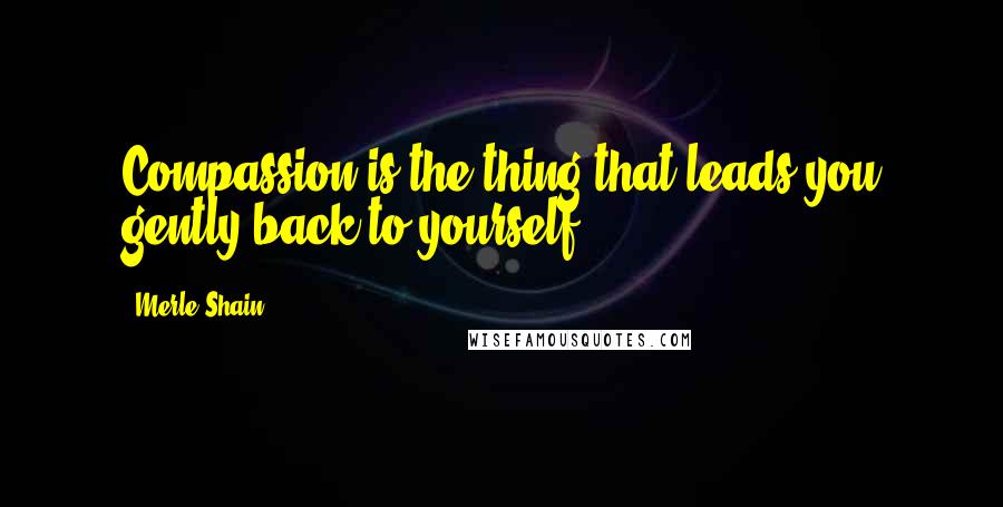 Merle Shain Quotes: Compassion is the thing that leads you gently back to yourself.