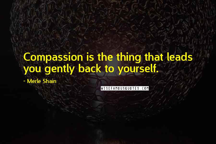 Merle Shain Quotes: Compassion is the thing that leads you gently back to yourself.