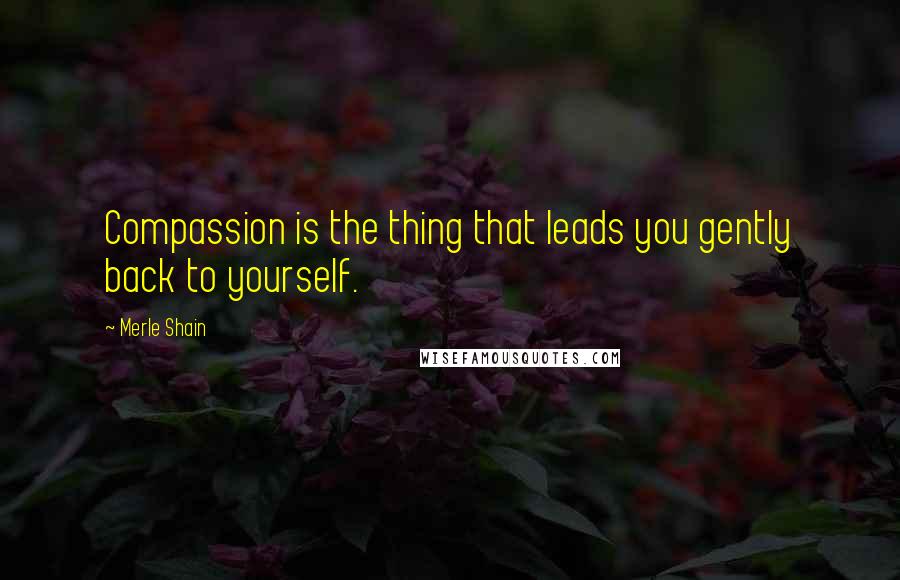 Merle Shain Quotes: Compassion is the thing that leads you gently back to yourself.