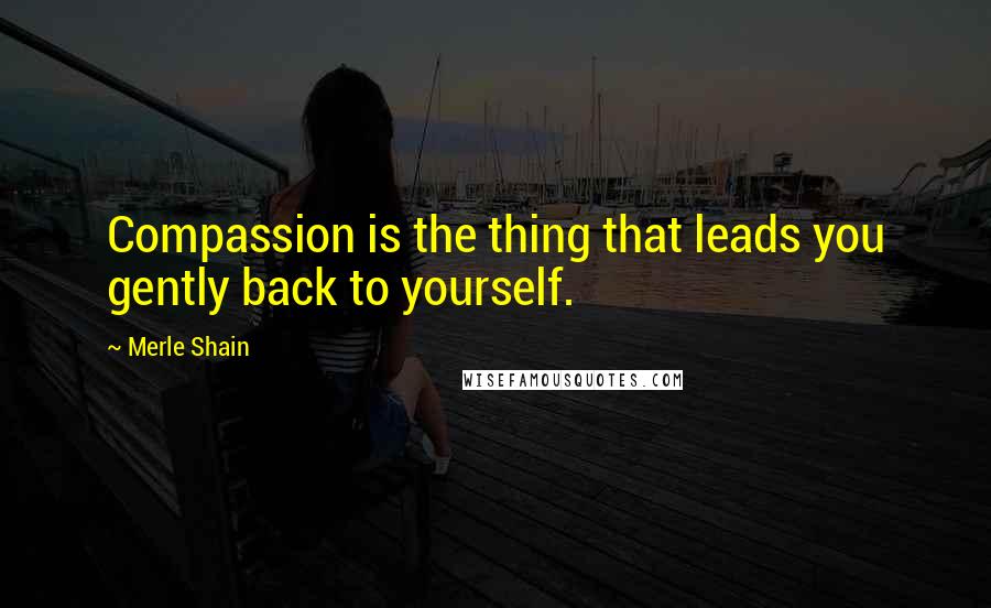 Merle Shain Quotes: Compassion is the thing that leads you gently back to yourself.