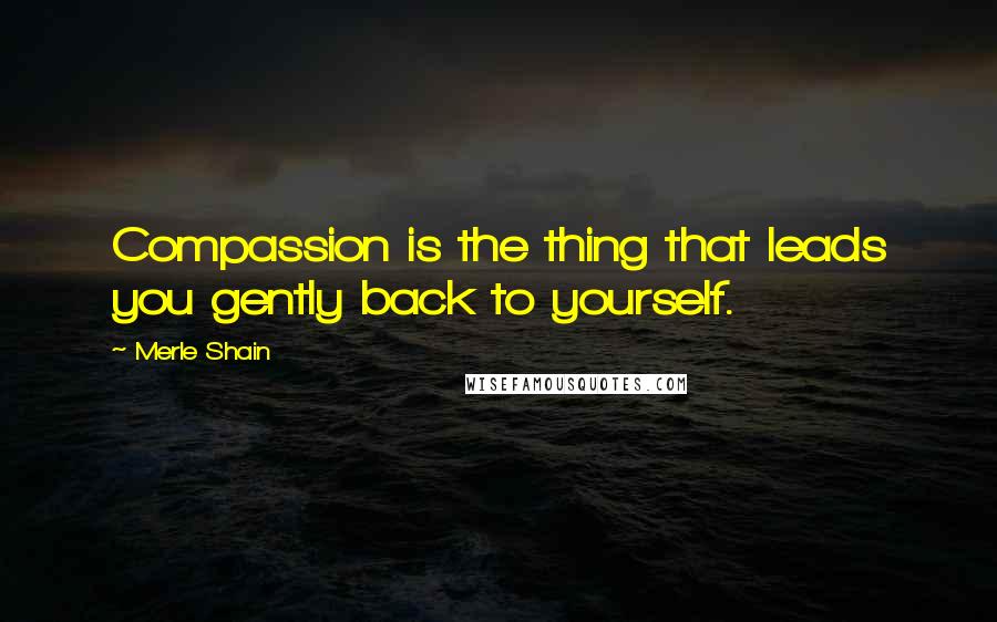 Merle Shain Quotes: Compassion is the thing that leads you gently back to yourself.