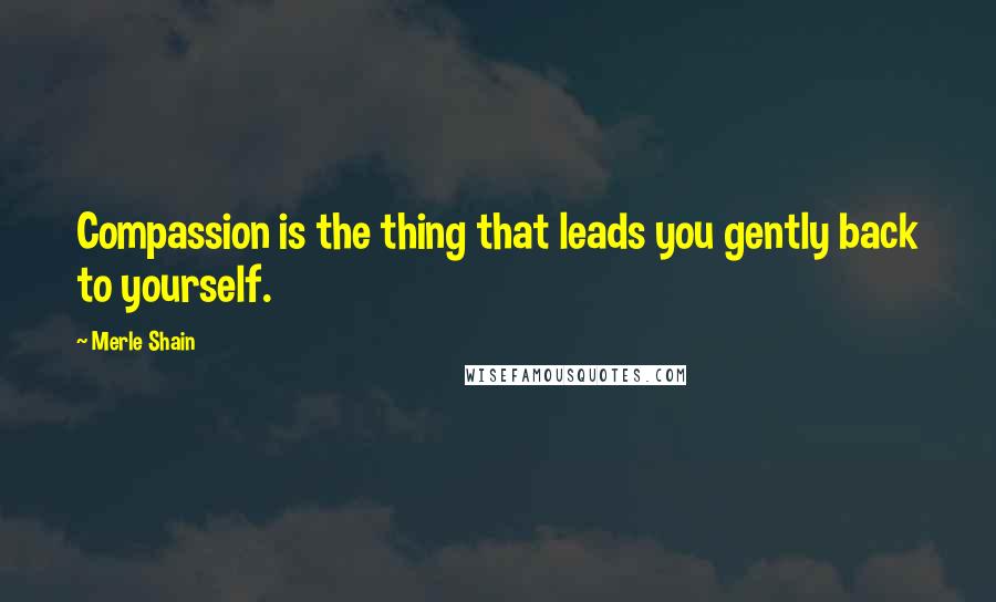 Merle Shain Quotes: Compassion is the thing that leads you gently back to yourself.