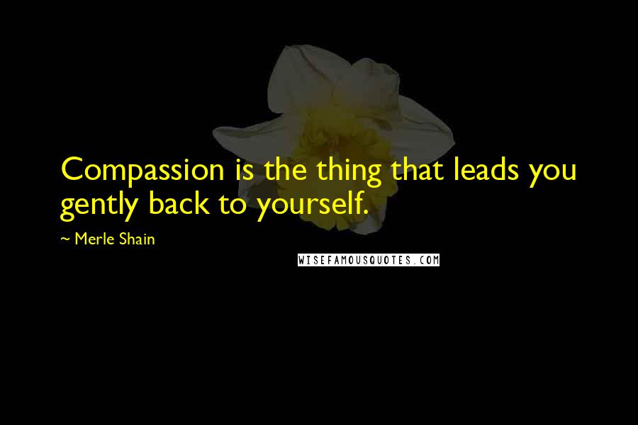 Merle Shain Quotes: Compassion is the thing that leads you gently back to yourself.