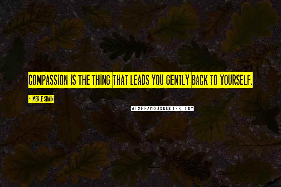 Merle Shain Quotes: Compassion is the thing that leads you gently back to yourself.