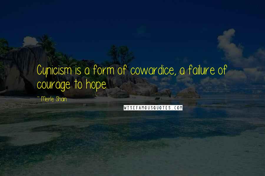 Merle Shain Quotes: Cynicism is a form of cowardice, a failure of courage to hope.