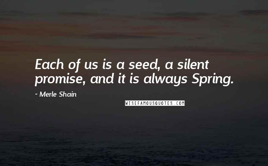 Merle Shain Quotes: Each of us is a seed, a silent promise, and it is always Spring.