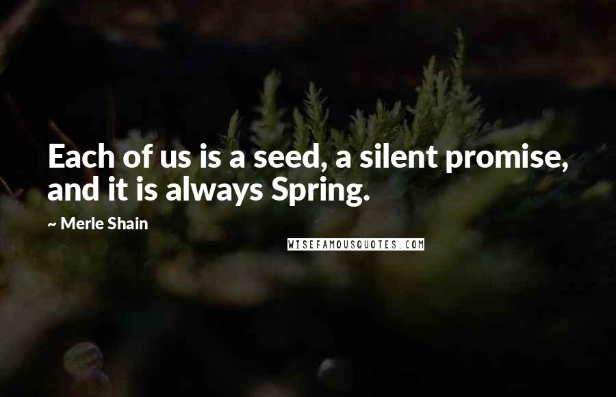 Merle Shain Quotes: Each of us is a seed, a silent promise, and it is always Spring.