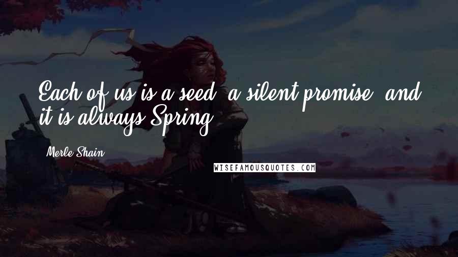 Merle Shain Quotes: Each of us is a seed, a silent promise, and it is always Spring.