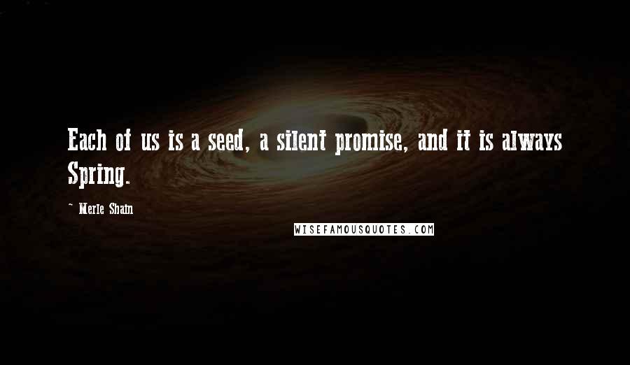 Merle Shain Quotes: Each of us is a seed, a silent promise, and it is always Spring.