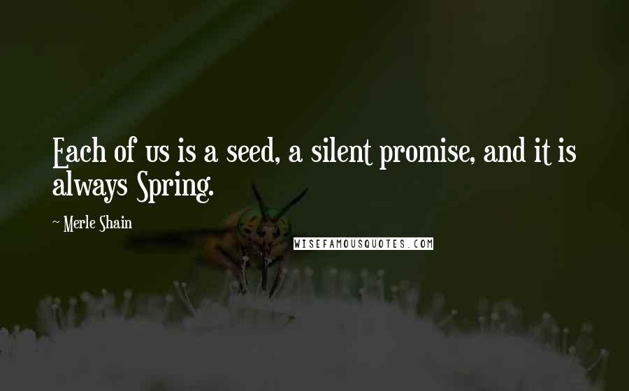 Merle Shain Quotes: Each of us is a seed, a silent promise, and it is always Spring.