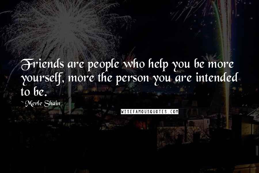 Merle Shain Quotes: Friends are people who help you be more yourself, more the person you are intended to be.