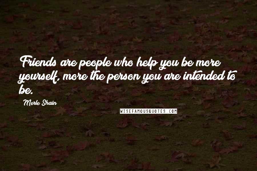 Merle Shain Quotes: Friends are people who help you be more yourself, more the person you are intended to be.