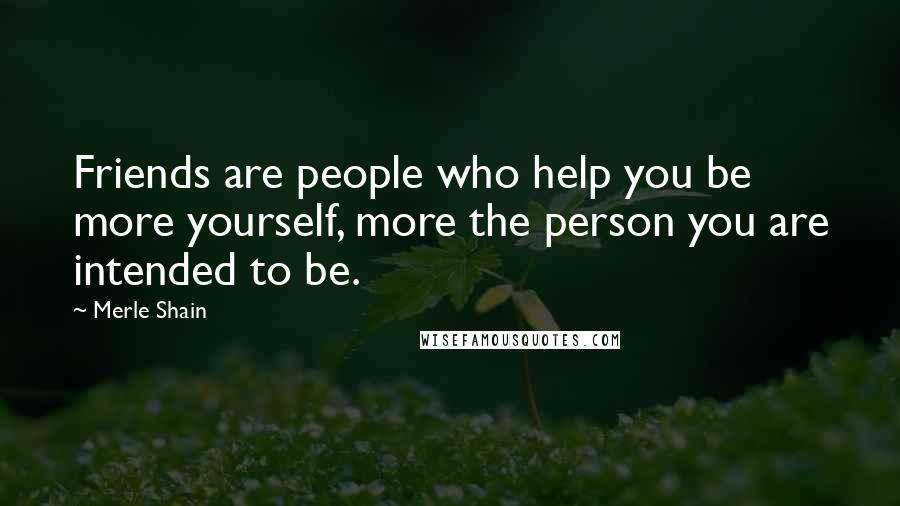 Merle Shain Quotes: Friends are people who help you be more yourself, more the person you are intended to be.