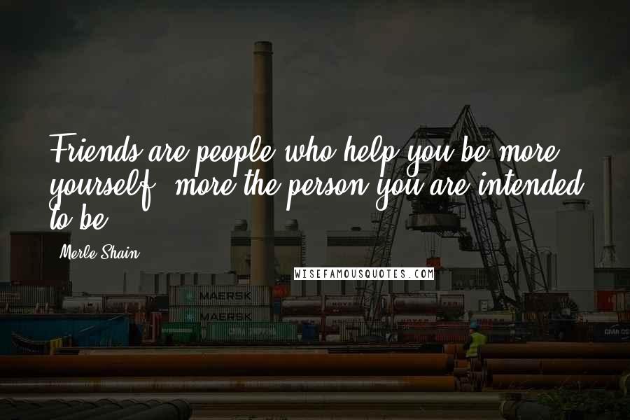 Merle Shain Quotes: Friends are people who help you be more yourself, more the person you are intended to be.