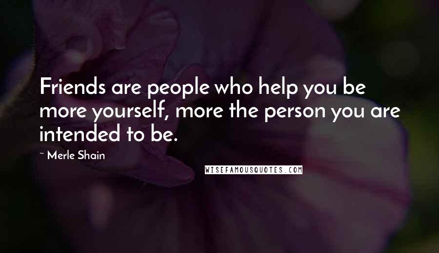Merle Shain Quotes: Friends are people who help you be more yourself, more the person you are intended to be.