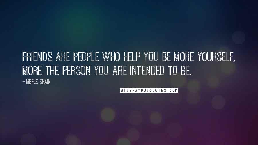 Merle Shain Quotes: Friends are people who help you be more yourself, more the person you are intended to be.