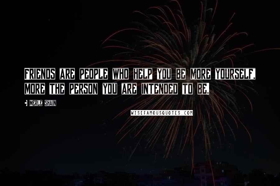 Merle Shain Quotes: Friends are people who help you be more yourself, more the person you are intended to be.