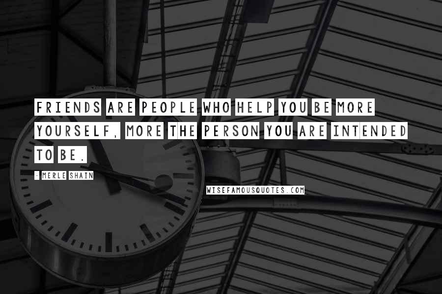 Merle Shain Quotes: Friends are people who help you be more yourself, more the person you are intended to be.